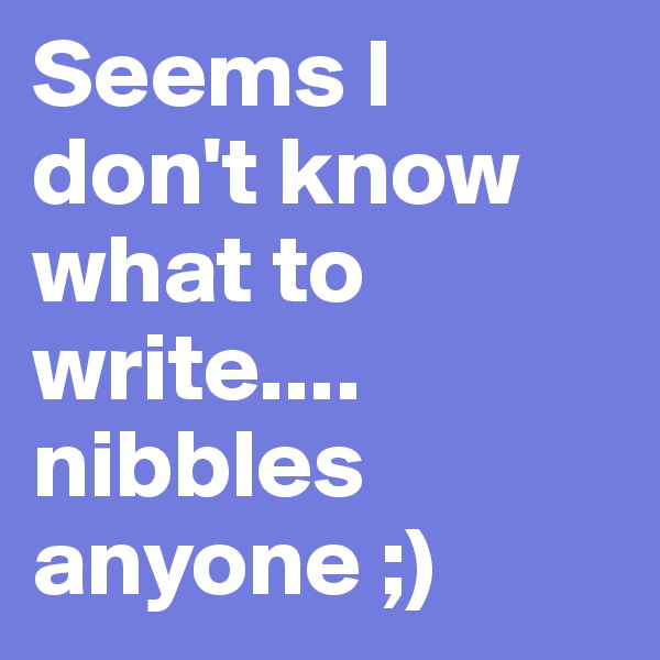 Seems I don't know what to write....
nibbles anyone ;)
