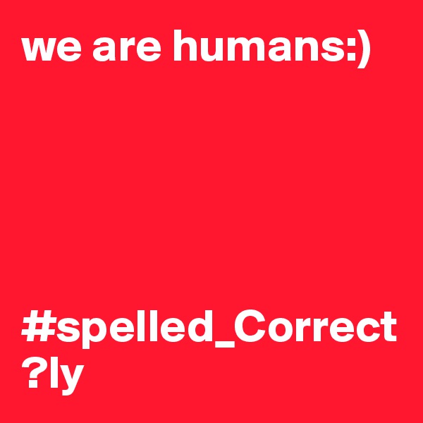 we are humans:)




       #spelled_Correct?ly