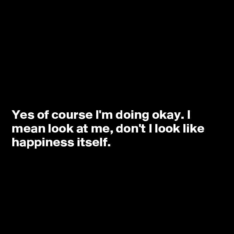 






Yes of course I'm doing okay. I mean look at me, don't I look like happiness itself.




