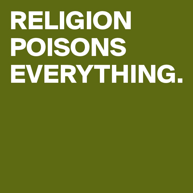 RELIGION POISONS EVERYTHING. 


