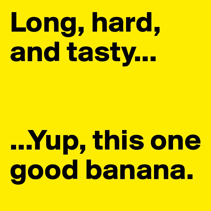 Long, hard, and tasty... 


...Yup, this one good banana. 