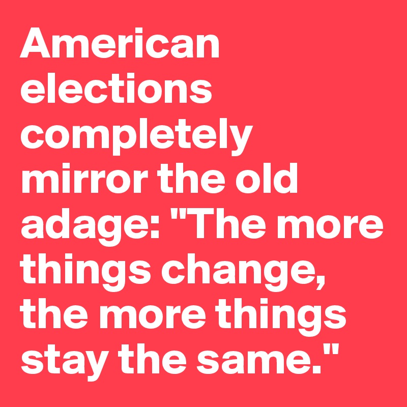 American elections completely mirror the old adage: "The more things change, the more things stay the same." 