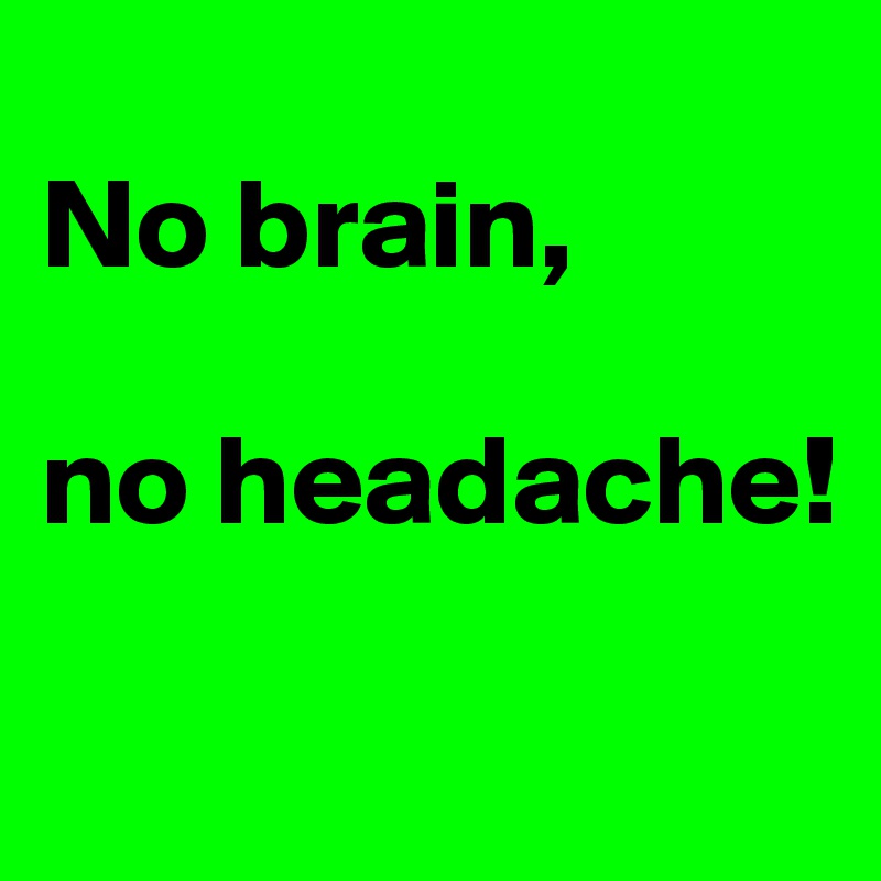 
No brain, 

no headache!                    

