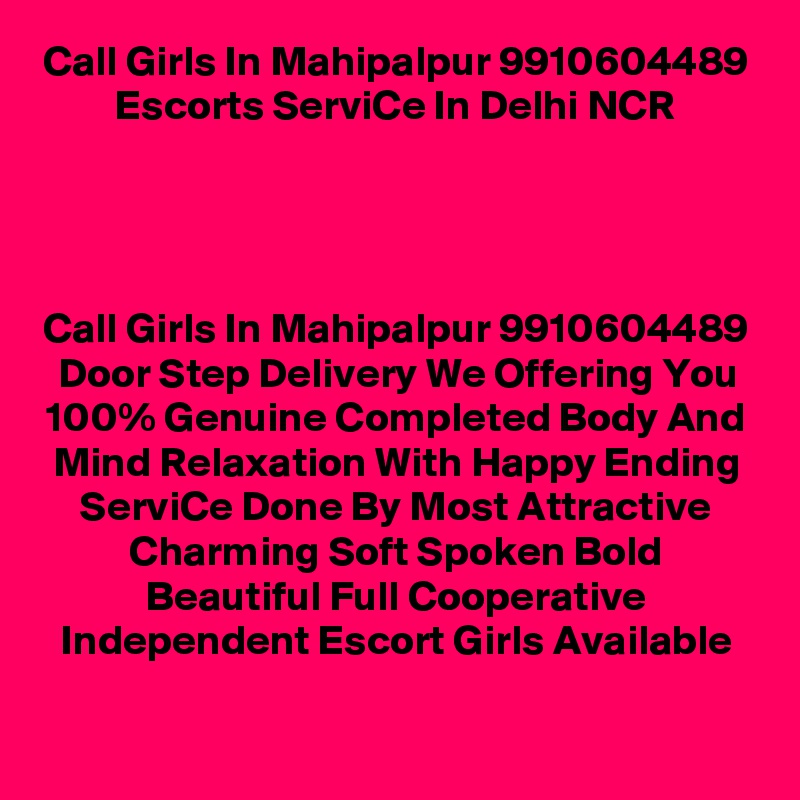 Call Girls In Mahipalpur 9910604489 Escorts ServiCe In Delhi NCR




Call Girls In Mahipalpur 9910604489 Door Step Delivery We Offering You 100% Genuine Completed Body And Mind Relaxation With Happy Ending ServiCe Done By Most Attractive Charming Soft Spoken Bold Beautiful Full Cooperative Independent Escort Girls Available
