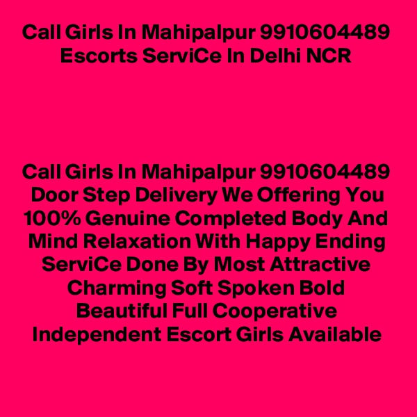 Call Girls In Mahipalpur 9910604489 Escorts ServiCe In Delhi NCR




Call Girls In Mahipalpur 9910604489 Door Step Delivery We Offering You 100% Genuine Completed Body And Mind Relaxation With Happy Ending ServiCe Done By Most Attractive Charming Soft Spoken Bold Beautiful Full Cooperative Independent Escort Girls Available