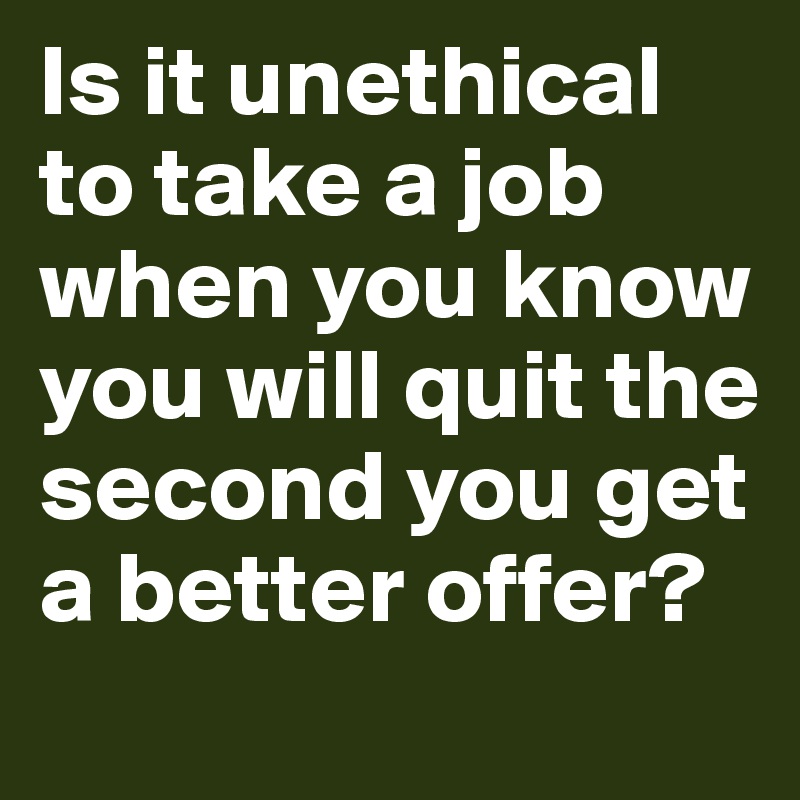 Is it unethical to take a job when you know you will quit the second you get a better offer?