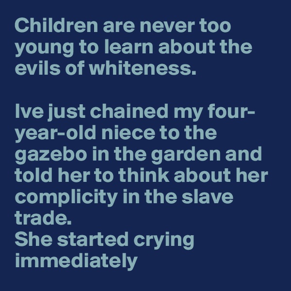 Children are never too young to learn about the evils of whiteness.

Ive just chained my four-year-old niece to the gazebo in the garden and told her to think about her complicity in the slave trade.
She started crying immediately  