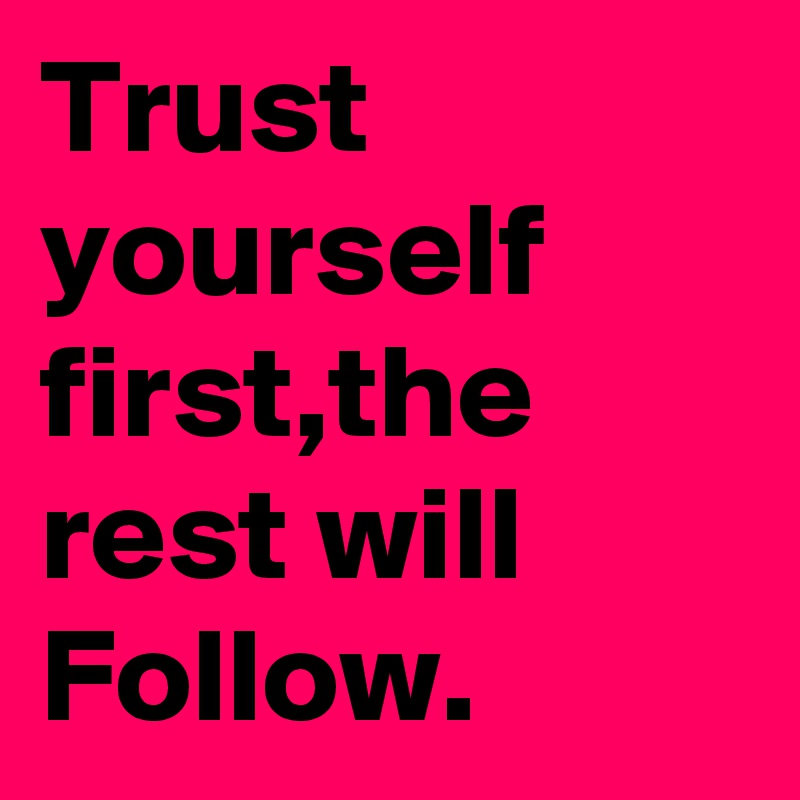 Trust yourself first,the rest will Follow. 