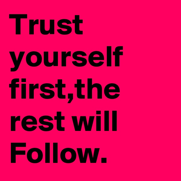 Trust yourself first,the rest will Follow. 