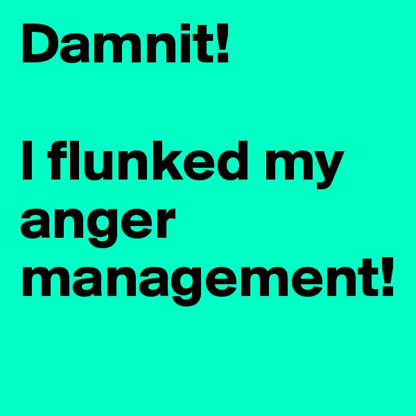 Damnit! 

I flunked my anger management!
