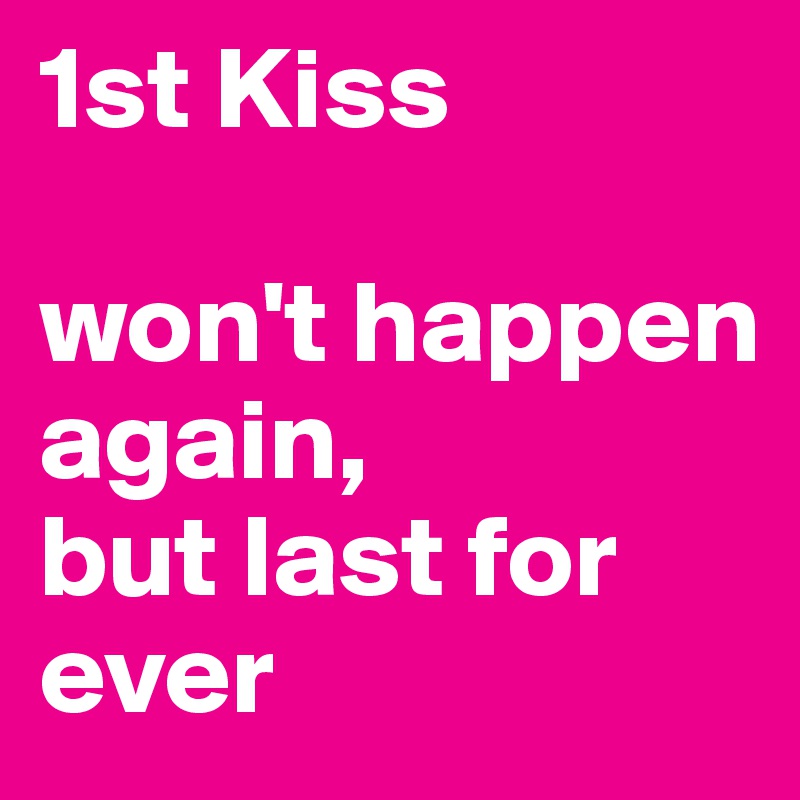 1st Kiss

won't happen again,
but last for ever