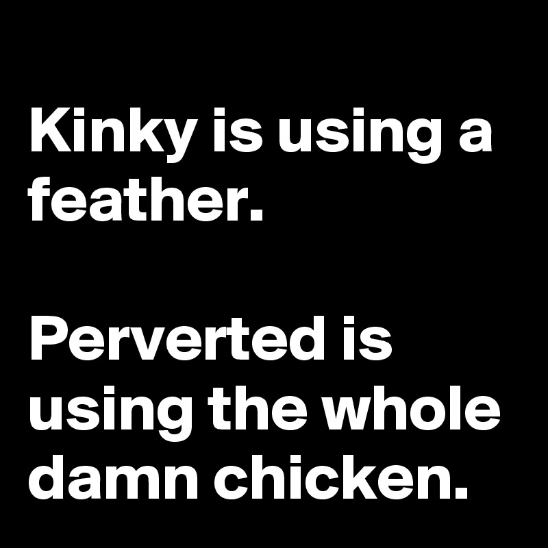 
Kinky is using a feather.

Perverted is using the whole damn chicken.