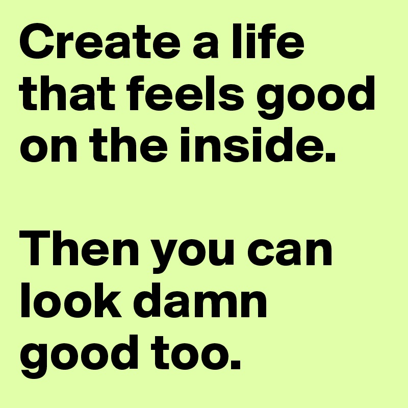 Create a life that feels good on the inside. 

Then you can look damn good too.