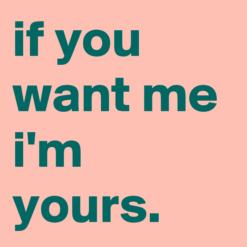 if you want me i'm yours.