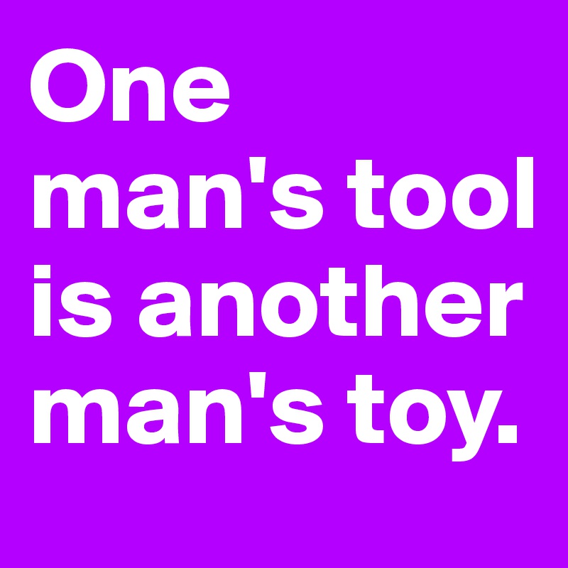 One man's tool is another man's toy.