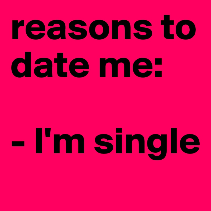reasons to date me: 

- I'm single 