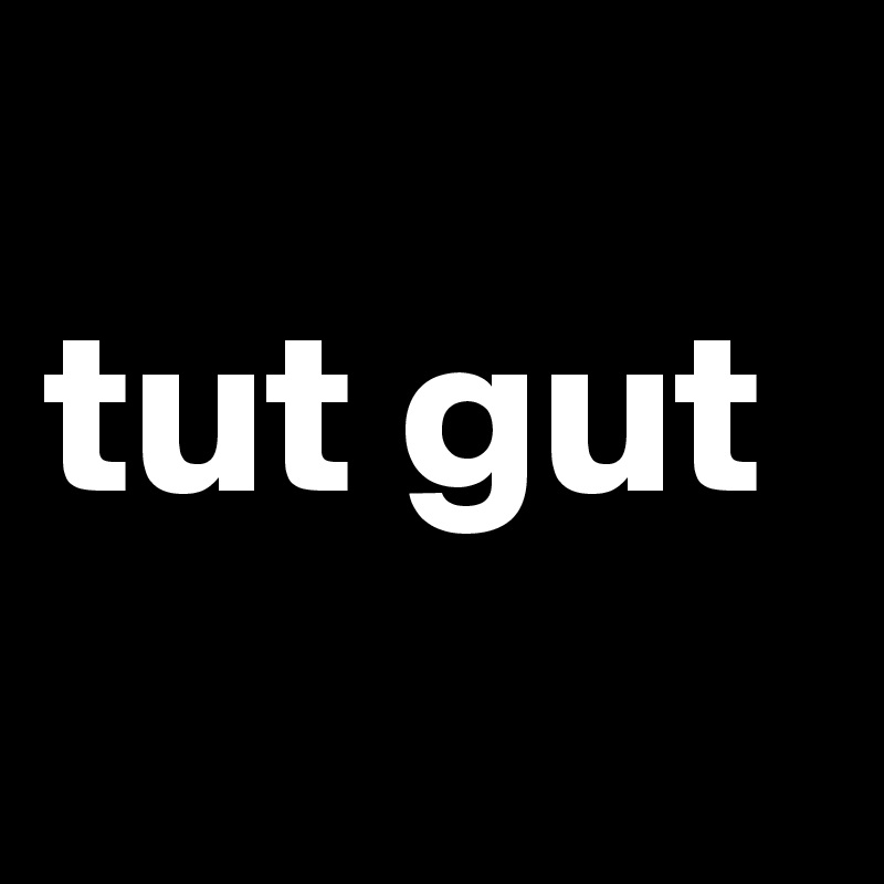 
tut gut
