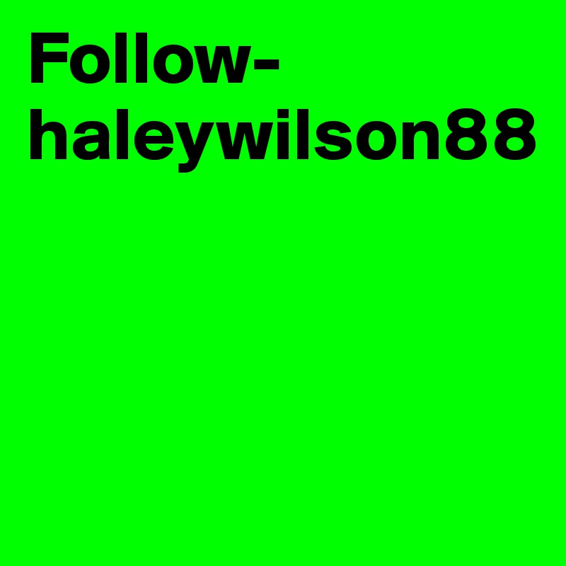 Follow- haleywilson88



