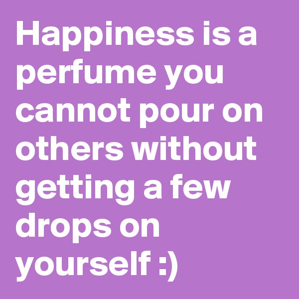 Happiness is a perfume you cannot pour on others without getting a few drops on yourself :)