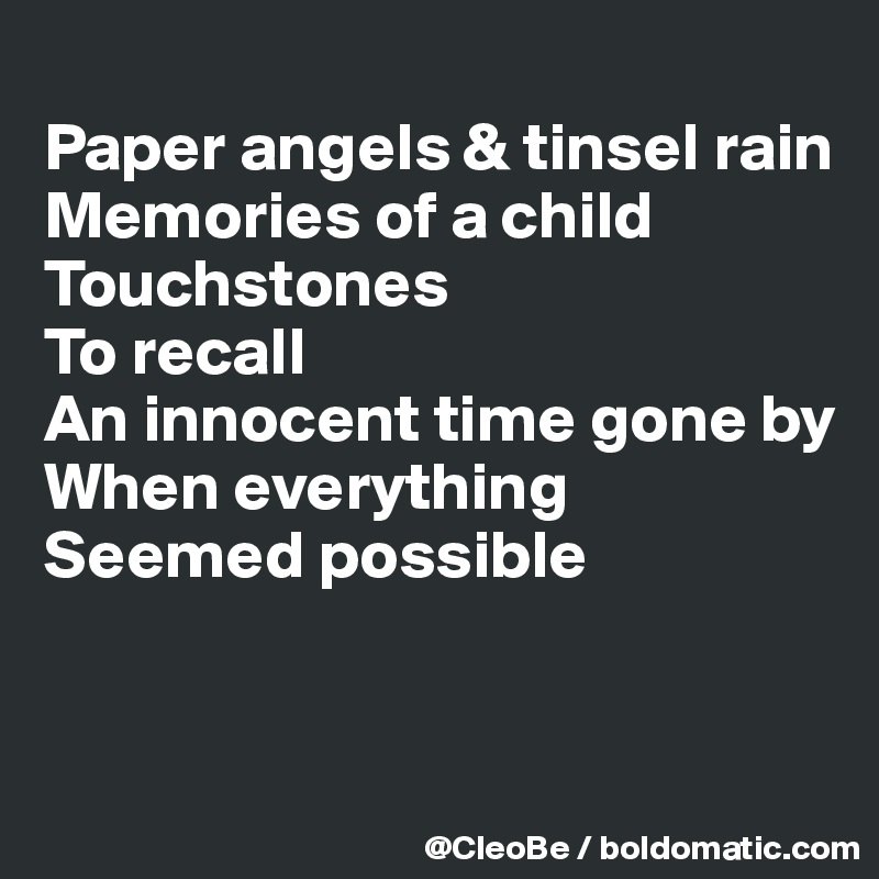 
Paper angels & tinsel rain
Memories of a child
Touchstones
To recall
An innocent time gone by
When everything
Seemed possible


