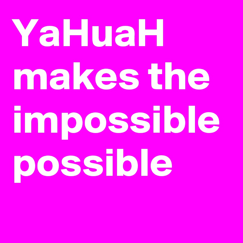 YaHuaH makes the impossible possible