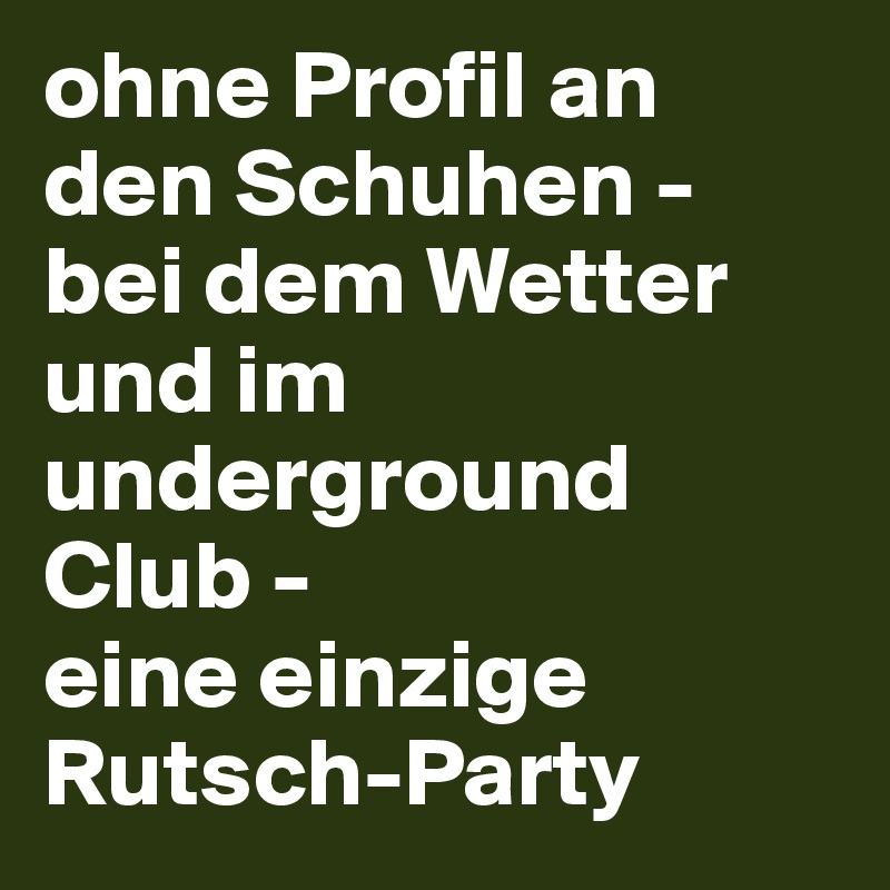 ohne Profil an den Schuhen - bei dem Wetter und im underground Club - 
eine einzige Rutsch-Party