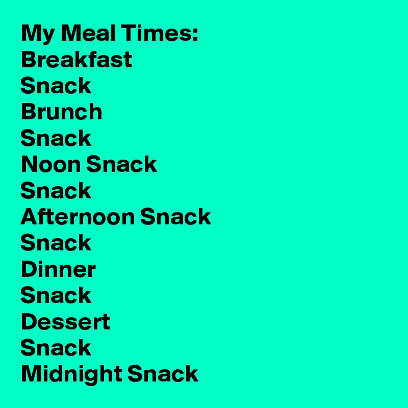 My Meal Times:
Breakfast
Snack
Brunch
Snack
Noon Snack
Snack
Afternoon Snack
Snack
Dinner
Snack
Dessert
Snack                                                Midnight Snack