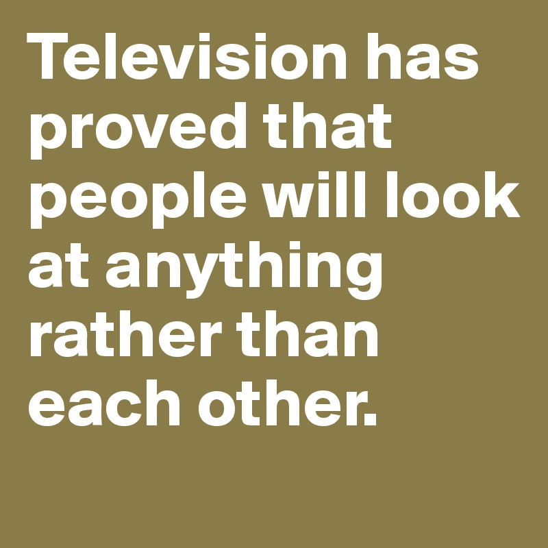 Television has proved that people will look at anything rather than each other.