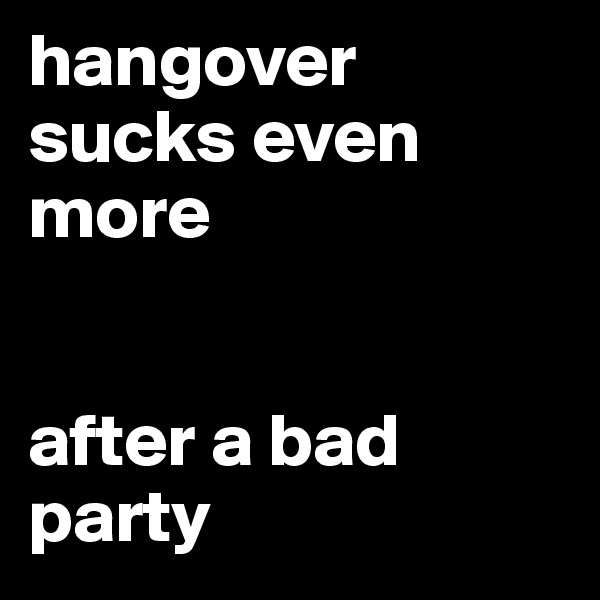hangover sucks even more


after a bad party