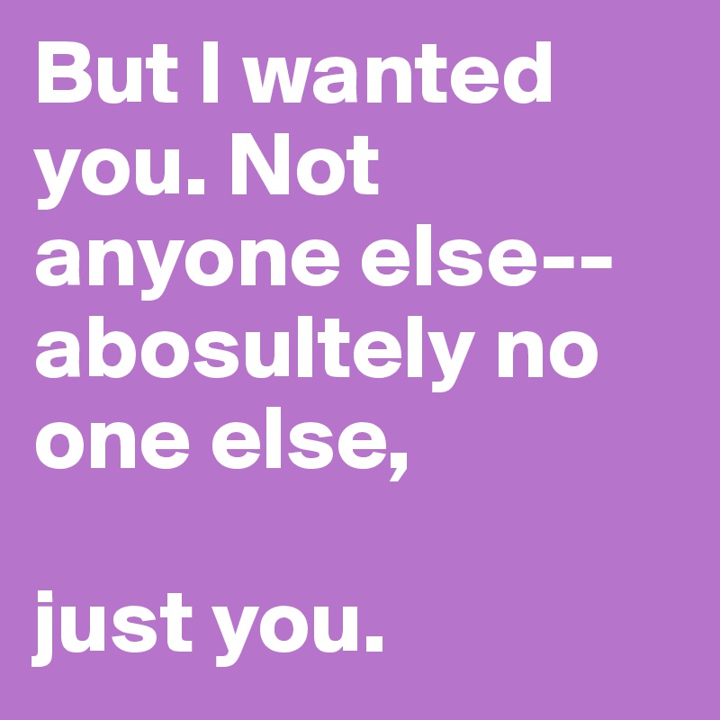 But I wanted you. Not anyone else-- abosultely no one else, 

just you.