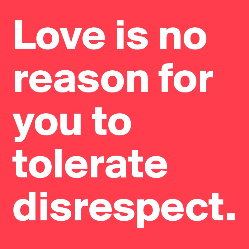 Love is no reason for you to tolerate  disrespect.