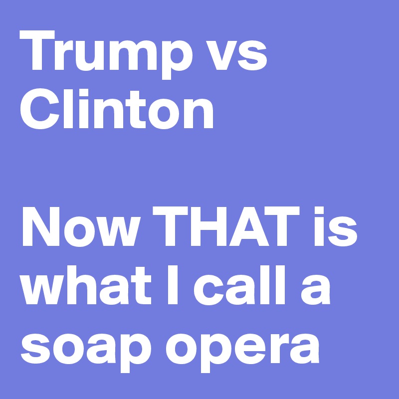 Trump vs Clinton

Now THAT is what I call a soap opera