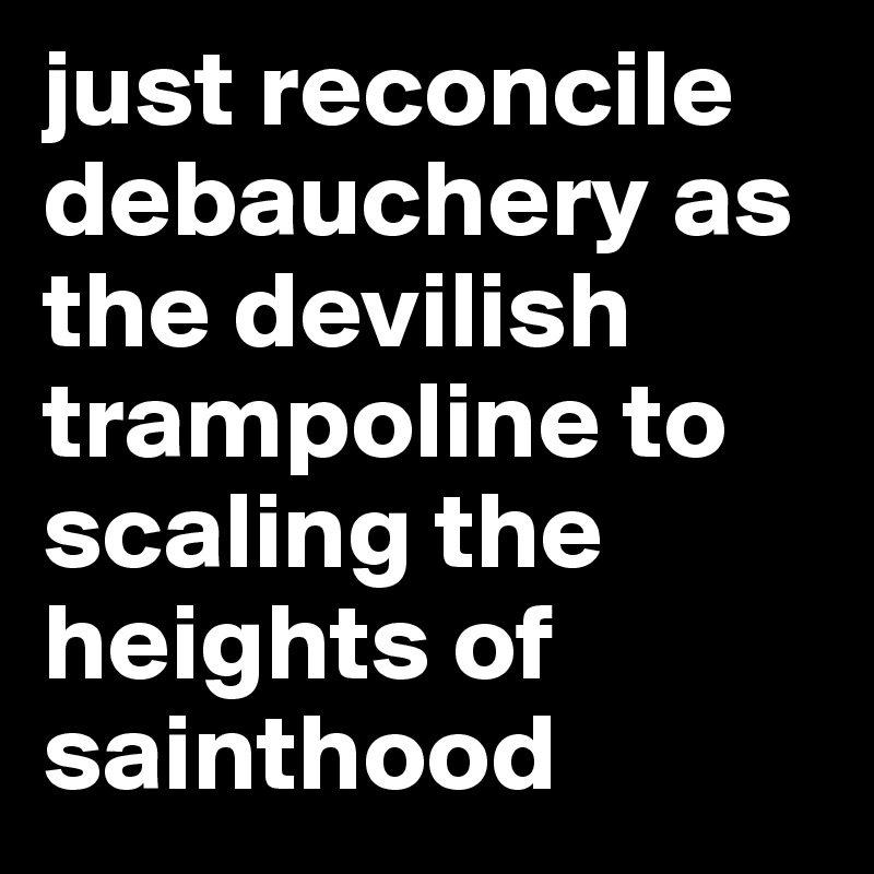 just reconcile debauchery as the devilish trampoline to scaling the heights of sainthood