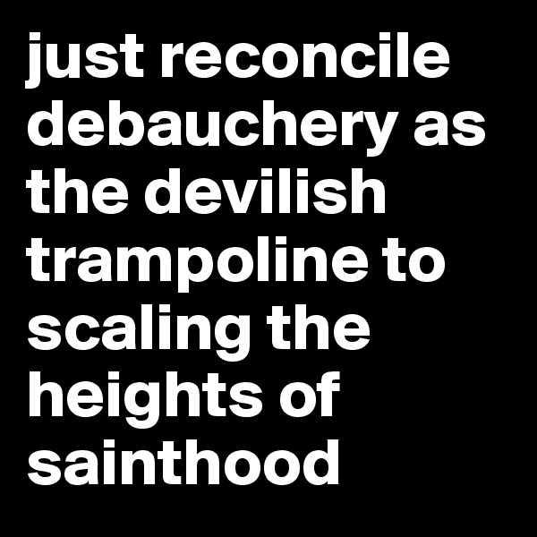 just reconcile debauchery as the devilish trampoline to scaling the heights of sainthood