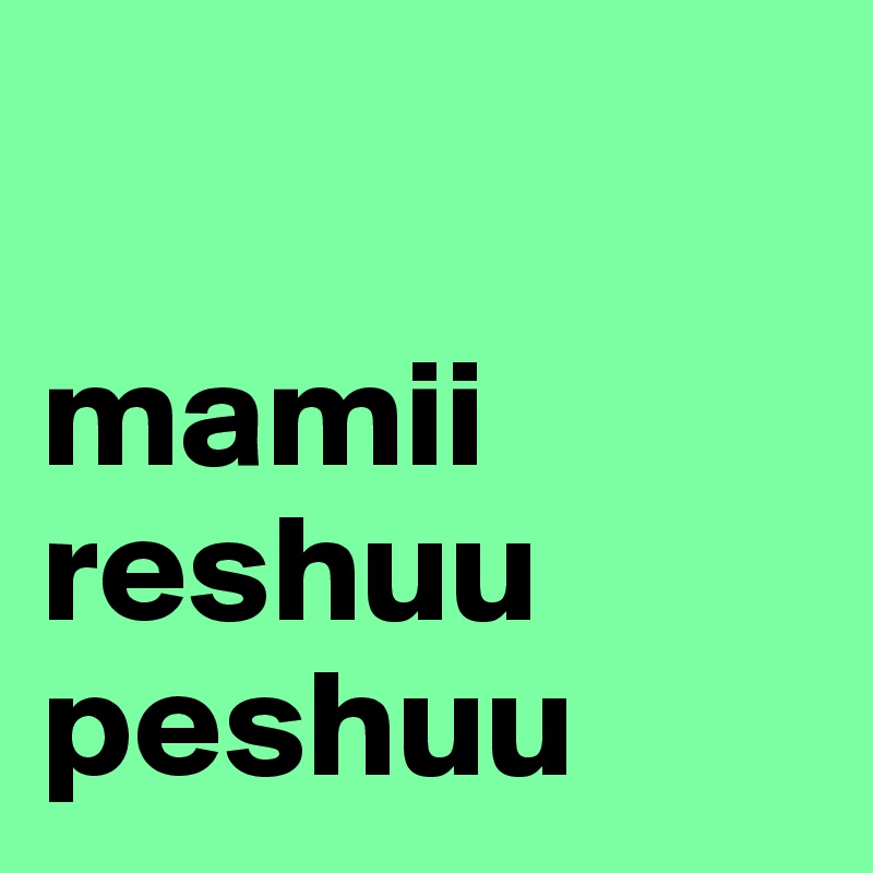 

mamii reshuu peshuu