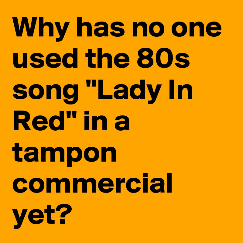 Why has no one used the 80s song "Lady In Red" in a tampon commercial yet?