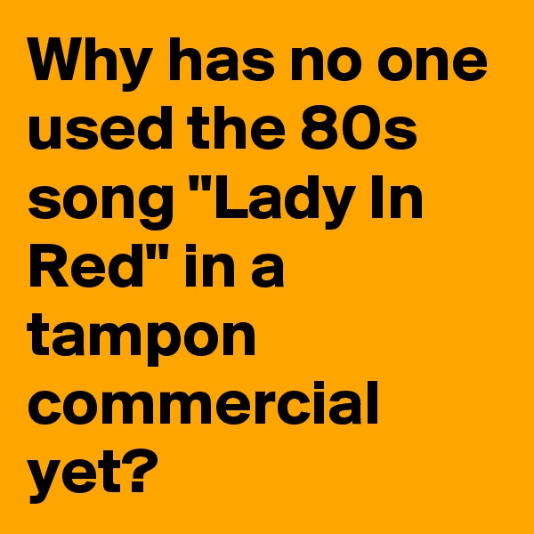 Why has no one used the 80s song "Lady In Red" in a tampon commercial yet?