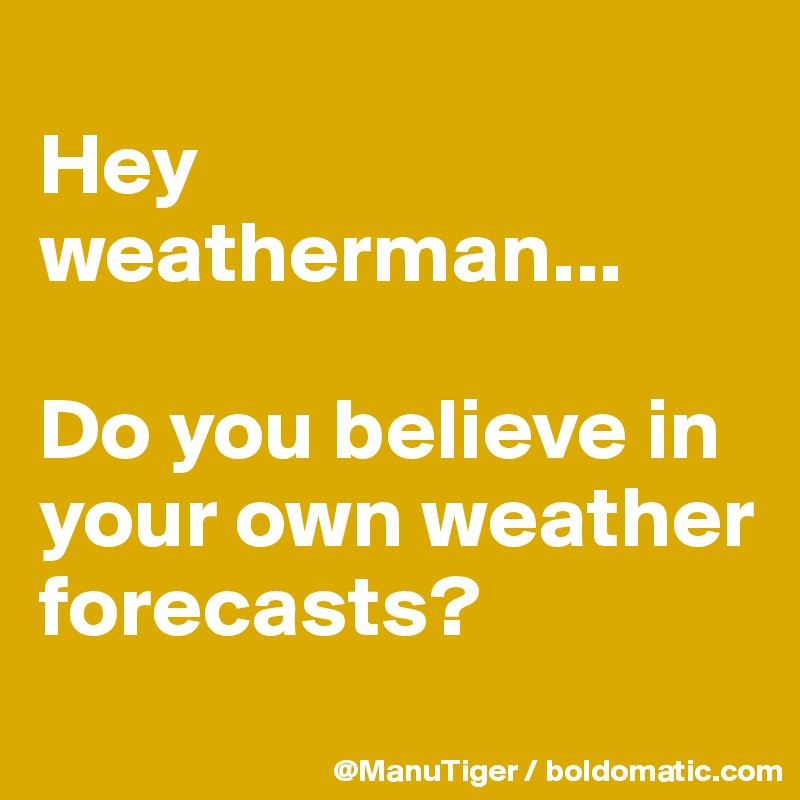 
Hey weatherman...

Do you believe in your own weather forecasts? 

