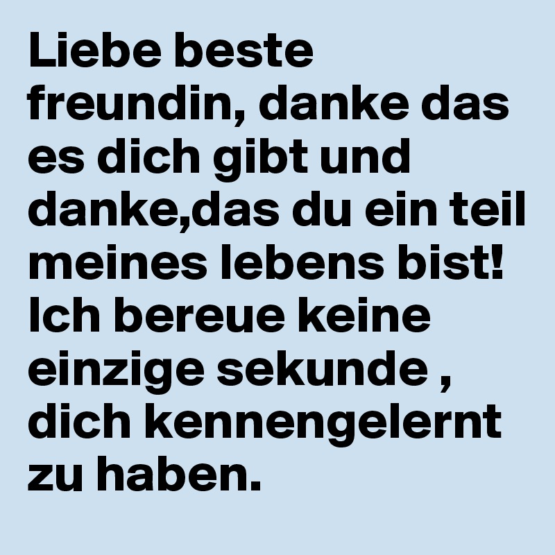 Liebe beste freundin, danke das es dich gibt und danke,das du ein teil meines lebens bist!       
Ich bereue keine einzige sekunde , dich kennengelernt zu haben.