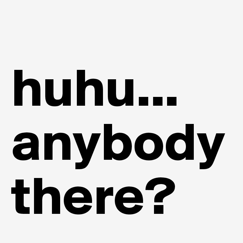 
huhu...
anybody there?