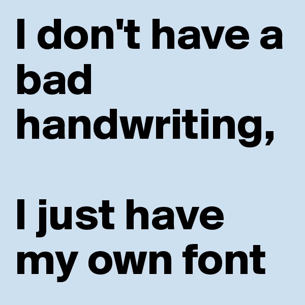 I don't have a bad handwriting,

I just have my own font
