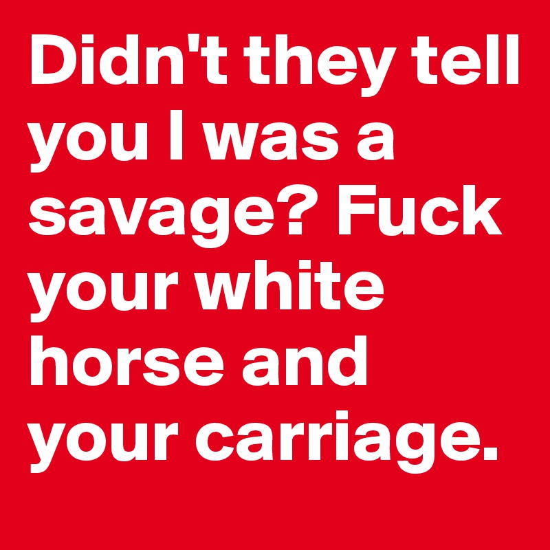 Didn't they tell you I was a savage? Fuck your white horse and your carriage.