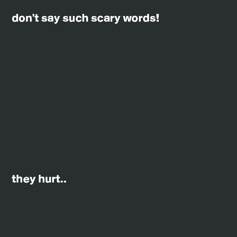 don't say such scary words!












they hurt..


