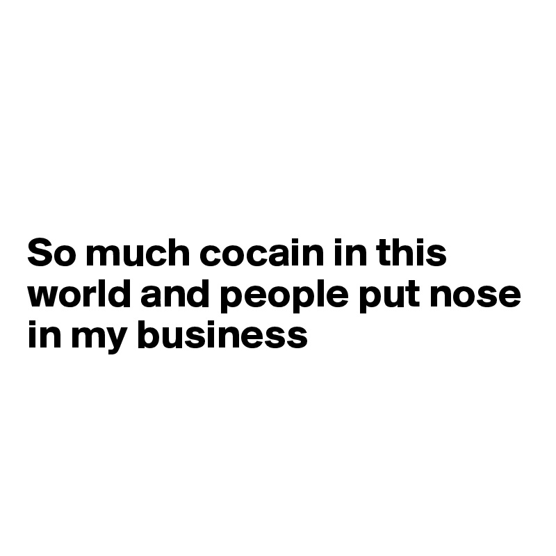 




So much cocain in this world and people put nose in my business




