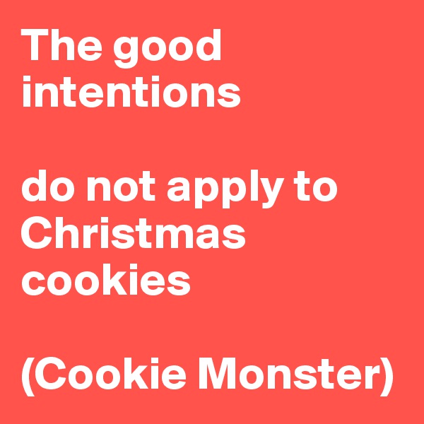The good intentions 

do not apply to 
Christmas cookies

(Cookie Monster) 