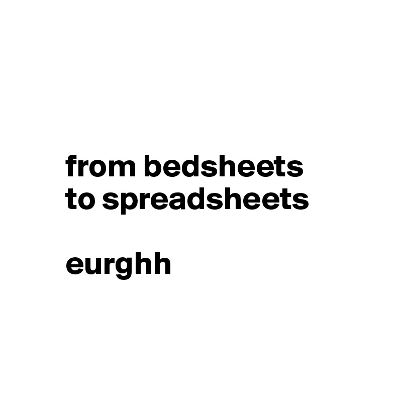 



       from bedsheets
       to spreadsheets

       eurghh

    
