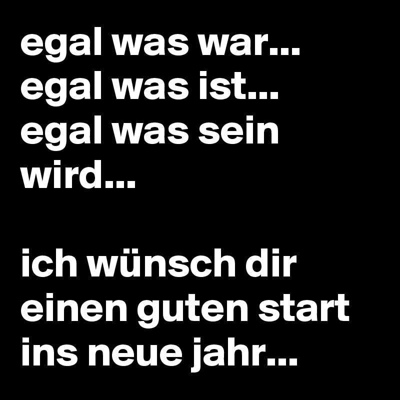 egal was war...
egal was ist...
egal was sein wird...

ich wünsch dir einen guten start ins neue jahr...