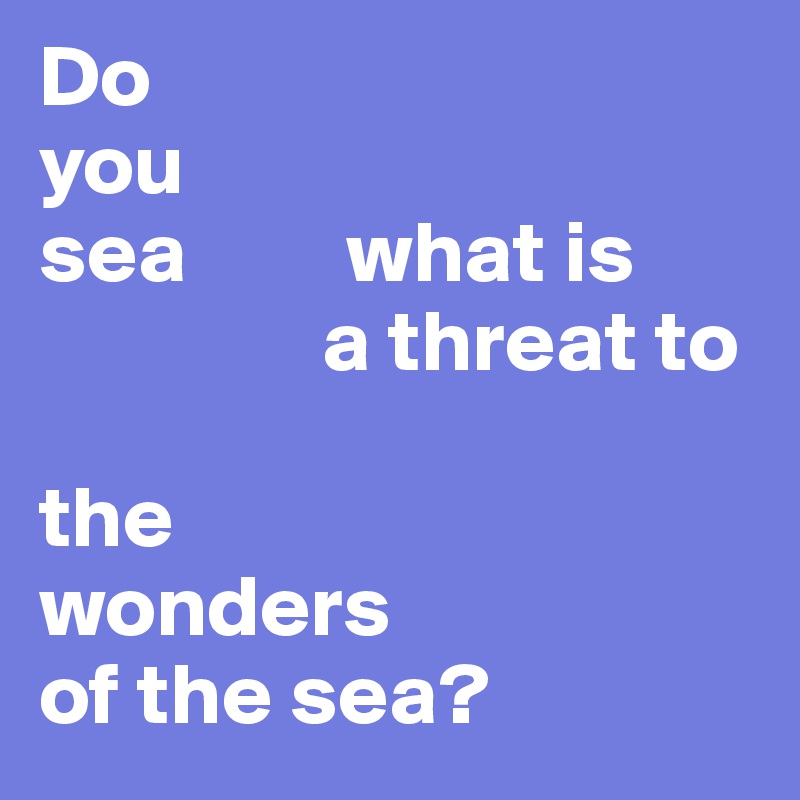 Do 
you 
sea         what is       
                a threat to 

the 
wonders 
of the sea?                                          