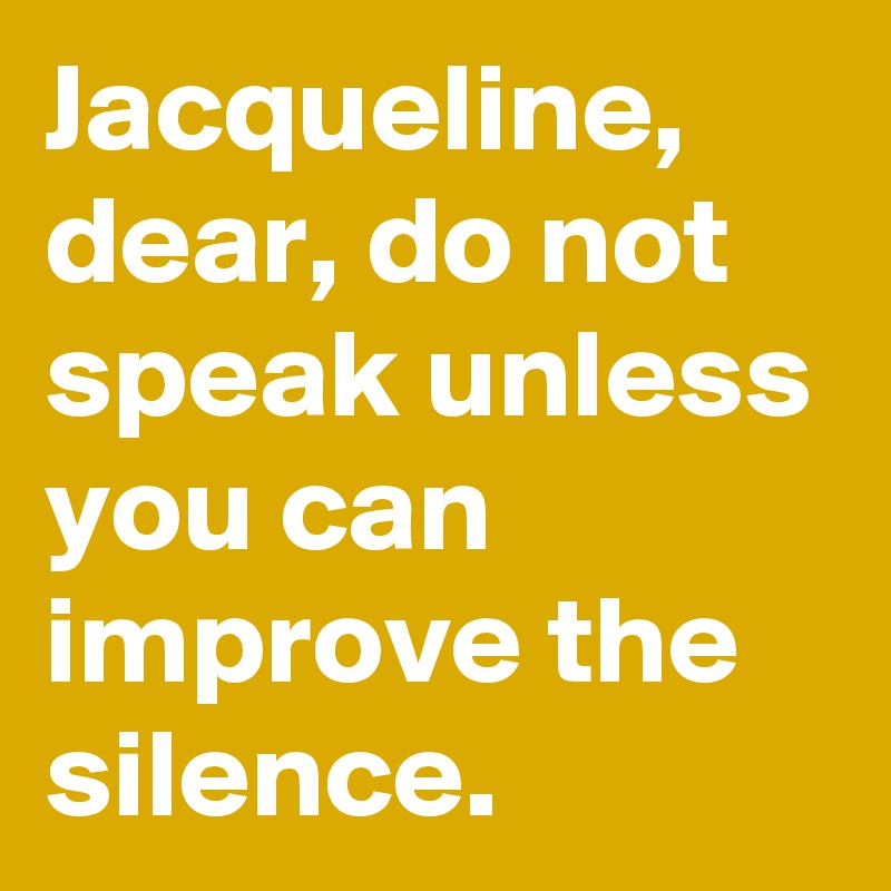 Jacqueline, dear, do not speak unless you can improve the silence.