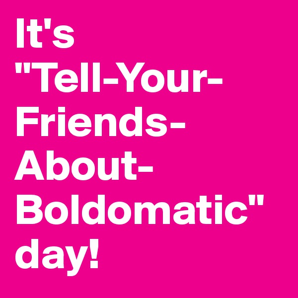 It's 
"Tell-Your-Friends-About-Boldomatic" 
day! 
